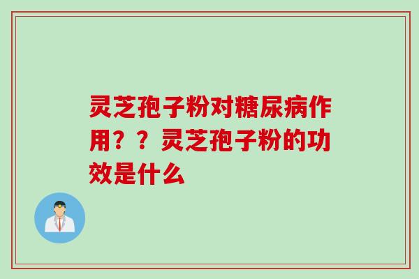 灵芝孢子粉对糖尿病作用？？灵芝孢子粉的功效是什么