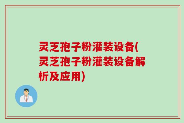 灵芝孢子粉灌装设备(灵芝孢子粉灌装设备解析及应用)