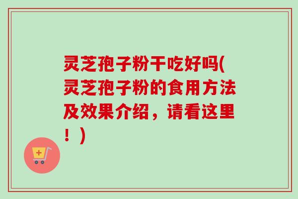灵芝孢子粉干吃好吗(灵芝孢子粉的食用方法及效果介绍，请看这里！)