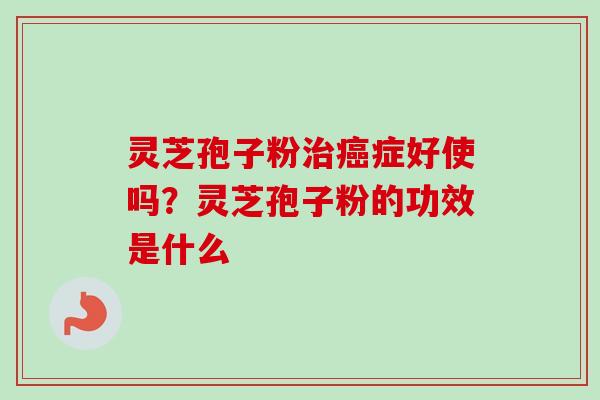 灵芝孢子粉症好使吗?灵芝孢子粉的功效是什么 灵芝孢子粉症好使吗?灵芝孢子粉的功效是什么