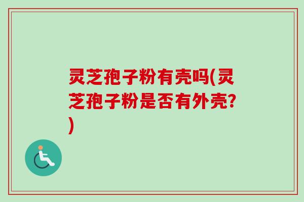 灵芝孢子粉有壳吗(灵芝孢子粉是否有外壳？)