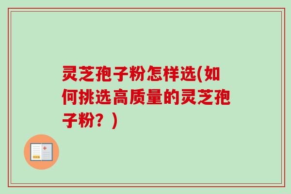 灵芝孢子粉怎样选(如何挑选高质量的灵芝孢子粉？)