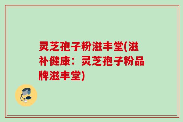 灵芝孢子粉滋丰堂(滋补健康：灵芝孢子粉品牌滋丰堂)