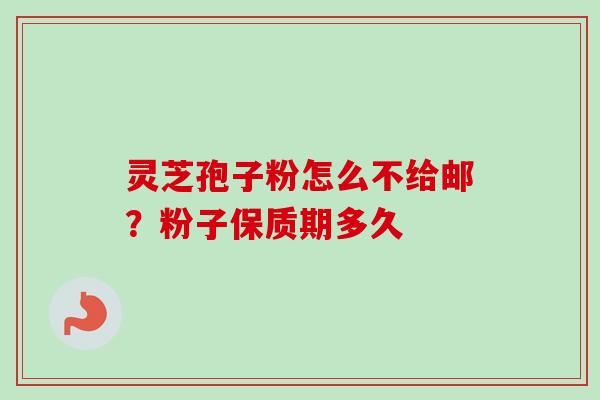 灵芝孢子粉怎么不给邮？粉子保质期多久