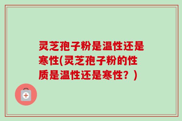 灵芝孢子粉是温性还是寒性(灵芝孢子粉的性质是温性还是寒性?) 灵芝孢子粉是温性还是寒性(灵芝孢子粉的性质是温性还是寒性?)