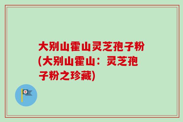 大别山霍山灵芝孢子粉(大别山霍山：灵芝孢子粉之珍藏)