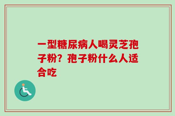 一型糖尿病人喝灵芝孢子粉？孢子粉什么人适合吃