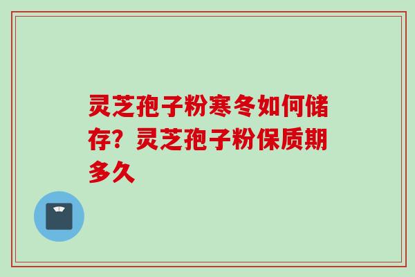 灵芝孢子粉寒冬如何储存？灵芝孢子粉保质期多久