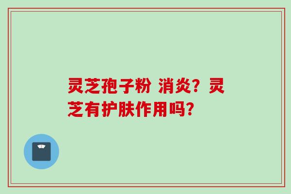 灵芝孢子粉 ?灵芝有护肤作用吗? 灵芝孢子粉 ?灵芝有护肤作用吗?