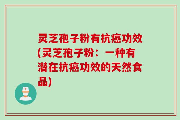 灵芝孢子粉有抗癌功效(灵芝孢子粉：一种有潜在抗癌功效的天然食品)