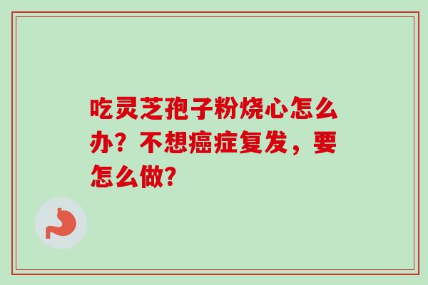 吃灵芝孢子粉烧心怎么办？不想癌症复发，要怎么做？