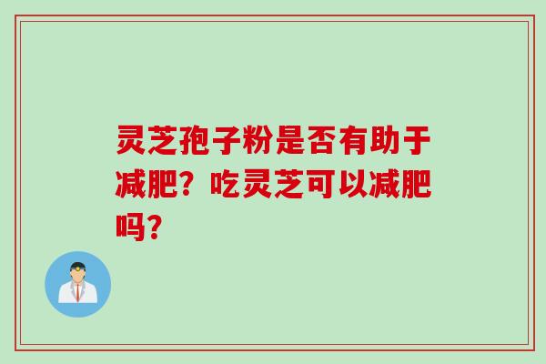 灵芝孢子粉是否有助于减肥？吃灵芝可以减肥吗？