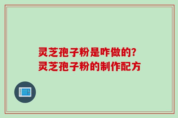 灵芝孢子粉是咋做的？灵芝孢子粉的制作配方