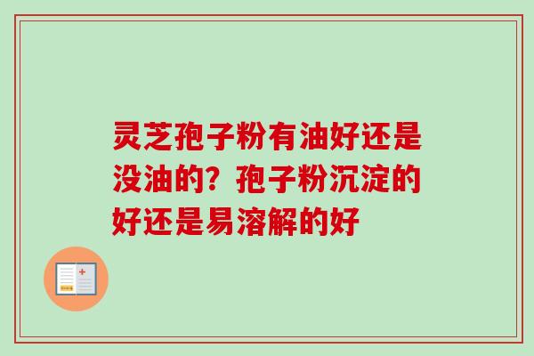 灵芝孢子粉有油好还是没油的？孢子粉沉淀的好还是易溶解的好