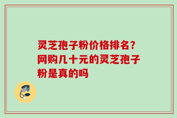 灵芝孢子粉价格排名？网购几十元的灵芝孢子粉是真的吗