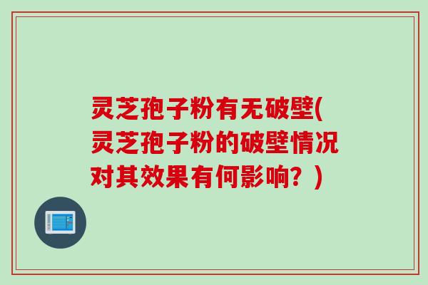 灵芝孢子粉有无破壁(灵芝孢子粉的破壁情况对其效果有何影响？)
