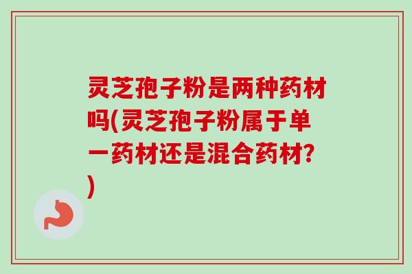 灵芝孢子粉是两种药材吗(灵芝孢子粉属于单一药材还是混合药材？)