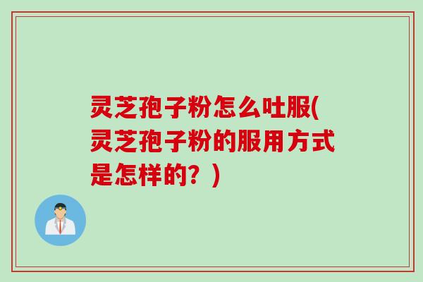 灵芝孢子粉怎么吐服(灵芝孢子粉的服用方式是怎样的？)