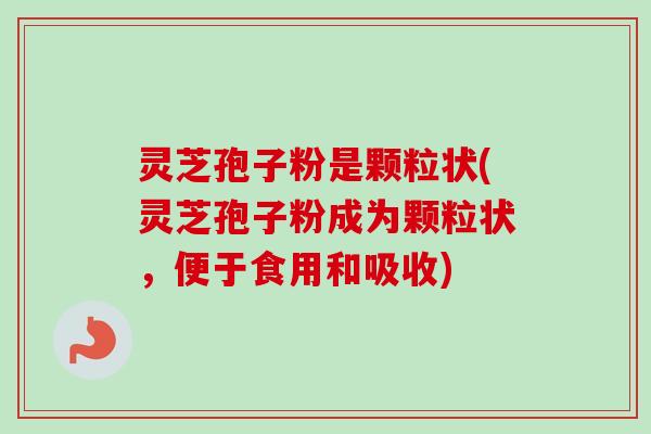 灵芝孢子粉是颗粒状(灵芝孢子粉成为颗粒状，便于食用和吸收)