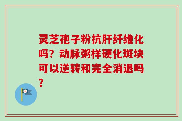 灵芝孢子粉抗纤维化吗?可以逆转和完全消退吗? 灵芝孢子粉抗纤维化吗?可以逆转和完全消退吗?