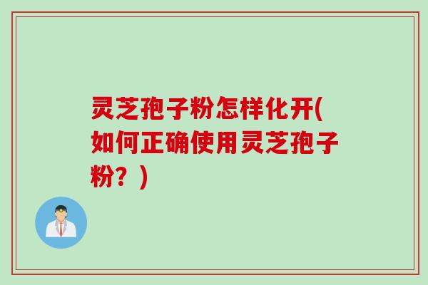 灵芝孢子粉怎样化开(如何正确使用灵芝孢子粉？)