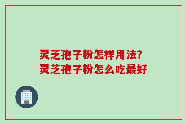 灵芝孢子粉怎样用法？灵芝孢子粉怎么吃最好