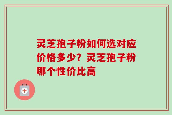 灵芝孢子粉如何选对应价格多少?灵芝孢子粉哪个性价比高 灵芝孢子粉如何选对应价格多少?灵芝孢子粉哪个性价比高