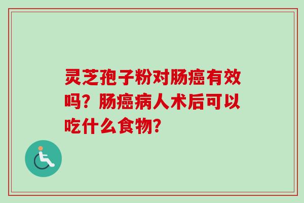 灵芝孢子粉对肠癌有效吗？肠癌病人术后可以吃什么食物？