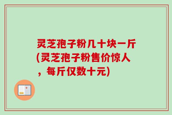 灵芝孢子粉几十块一斤(灵芝孢子粉售价惊人，每斤仅数十元)