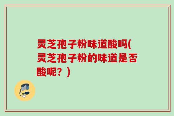 灵芝孢子粉味道酸吗(灵芝孢子粉的味道是否酸呢？)