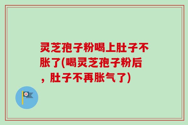 灵芝孢子粉喝上肚子不胀了(喝灵芝孢子粉后，肚子不再胀气了)