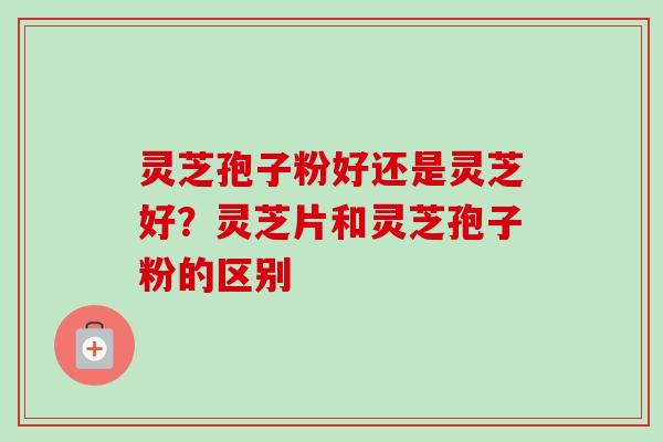 灵芝孢子粉好还是灵芝好？灵芝片和灵芝孢子粉的区别