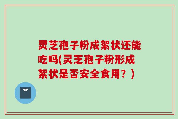 灵芝孢子粉成絮状还能吃吗(灵芝孢子粉形成絮状是否安全食用？)