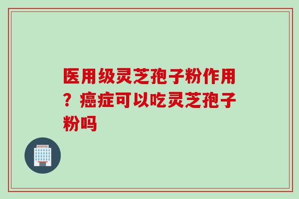 医用级灵芝孢子粉作用？癌症可以吃灵芝孢子粉吗