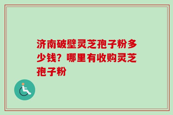 济南破壁灵芝孢子粉多少钱？哪里有收购灵芝孢子粉