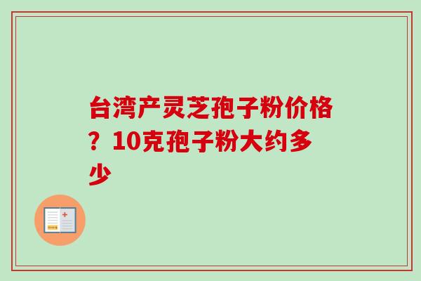 台湾产灵芝孢子粉价格？10克孢子粉大约多少