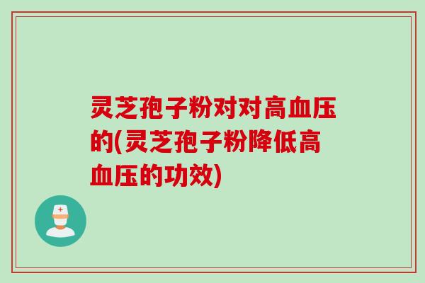 灵芝孢子粉对对高血压的(灵芝孢子粉降低高血压的功效)