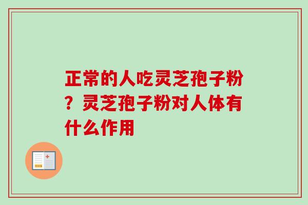正常的人吃灵芝孢子粉？灵芝孢子粉对人体有什么作用