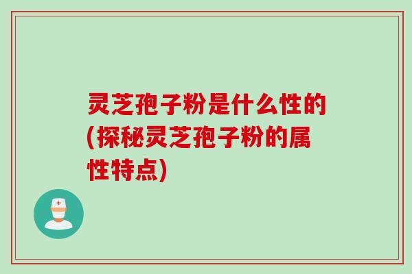 灵芝孢子粉是什么性的(探秘灵芝孢子粉的属性特点)