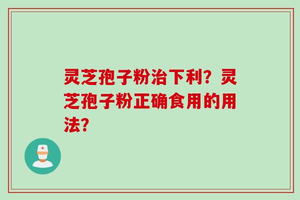 灵芝孢子粉治下利？灵芝孢子粉正确食用的用法？