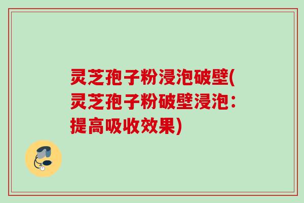 灵芝孢子粉浸泡破壁(灵芝孢子粉破壁浸泡：提高吸收效果)