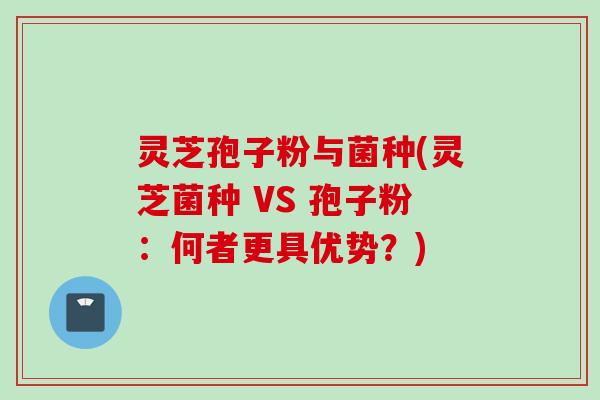 灵芝孢子粉与菌种(灵芝菌种 VS 孢子粉：何者更具优势？)