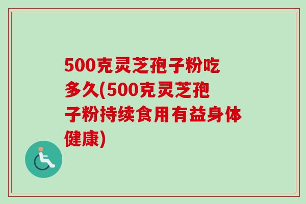 500克灵芝孢子粉吃多久(500克灵芝孢子粉持续食用有益身体健康) 500克灵芝孢子粉吃多久(500克灵芝孢子粉持续食用有益身体健康)