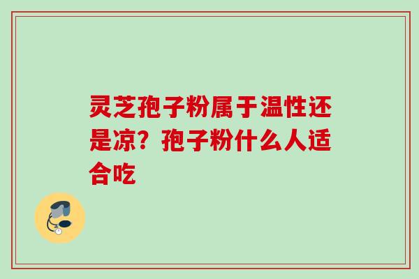 灵芝孢子粉属于温性还是凉？孢子粉什么人适合吃