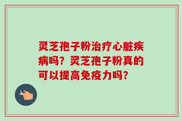 灵芝孢子粉吗?灵芝孢子粉真的可以提高免疫力吗? 灵芝孢子粉吗?灵芝孢子粉真的可以提高免疫力吗?