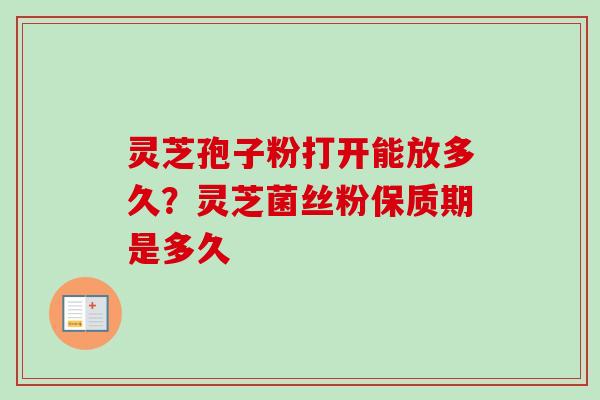 灵芝孢子粉打开能放多久？灵芝菌丝粉保质期是多久