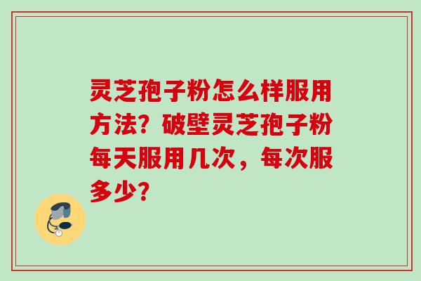 灵芝孢子粉怎么样服用方法？破壁灵芝孢子粉每天服用几次，每次服多少？