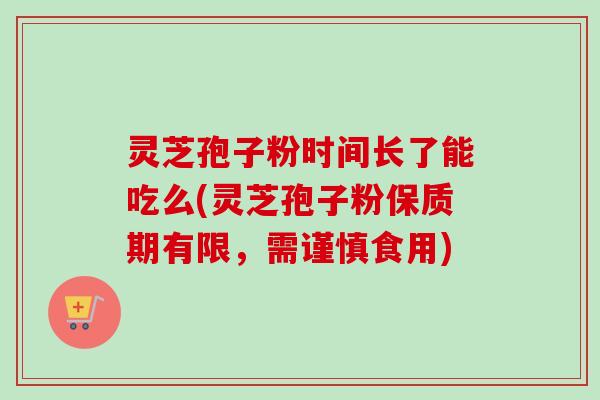 灵芝孢子粉时间长了能吃么(灵芝孢子粉保质期有限，需谨慎食用)