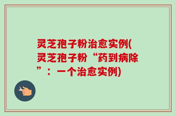 灵芝孢子粉愈实例(灵芝孢子粉“药到除”:一个愈实例) 灵芝孢子粉愈实例(灵芝孢子粉“药到除”:一个愈实例)