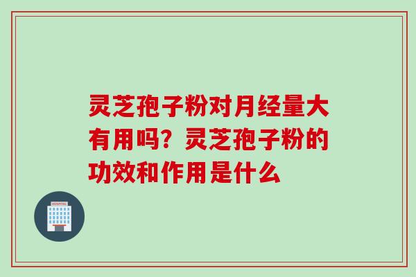 灵芝孢子粉对月经量大有用吗？灵芝孢子粉的功效和作用是什么